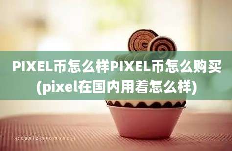 PIXEL币怎么样PIXEL币怎么购买(pixel在国内用着怎么样)