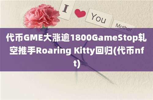 代币GME大涨逾1800GameStop轧空推手Roaring Kitty回归(代币nft)