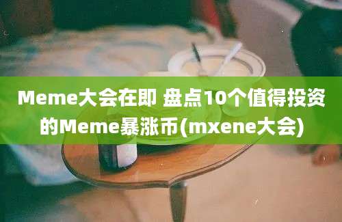 Meme大会在即 盘点10个值得投资的Meme暴涨币(mxene大会)