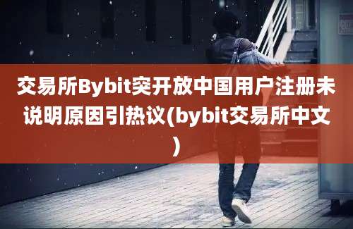 交易所Bybit突开放中国用户注册未说明原因引热议(bybit交易所中文)