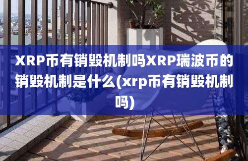 XRP币有销毁机制吗XRP瑞波币的销毁机制是什么(xrp币有销毁机制吗)