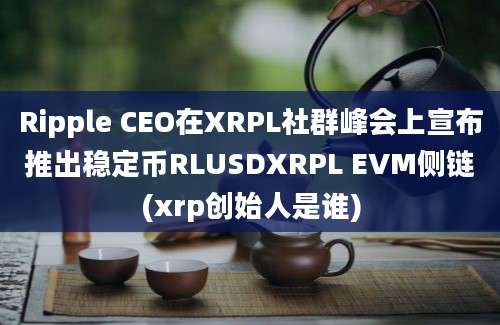 Ripple CEO在XRPL社群峰会上宣布推出稳定币RLUSDXRPL EVM侧链(xrp创始人是谁)