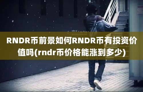 RNDR币前景如何RNDR币有投资价值吗(rndr币价格能涨到多少)