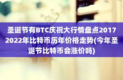 圣诞节有BTC庆祝大行情盘点20172022年比特币历年价格走势(今年圣诞节比特币会涨价吗)