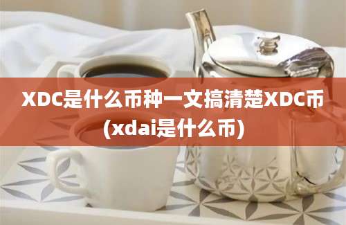 XDC是什么币种一文搞清楚XDC币(xdai是什么币)