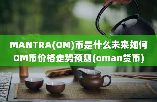 MANTRA(OM)币是什么未来如何OM币价格走势预测(oman货币)