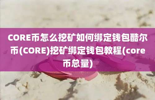 CORE币怎么挖矿如何绑定钱包酷尔币(CORE)挖矿绑定钱包教程(core币总量)