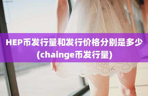 HEP币发行量和发行价格分别是多少(chainge币发行量)