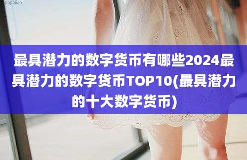 最具潜力的数字货币有哪些2024最具潜力的数字货币TOP10(最具潜力的十大数字货币)