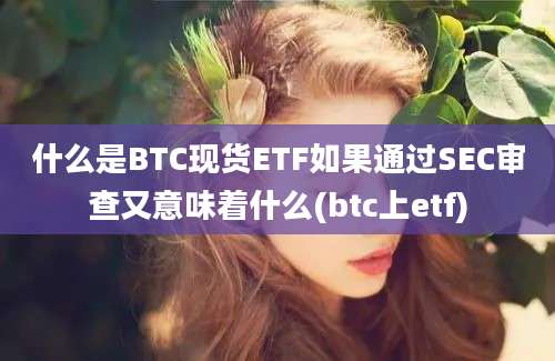 什么是BTC现货ETF如果通过SEC审查又意味着什么(btc上etf)