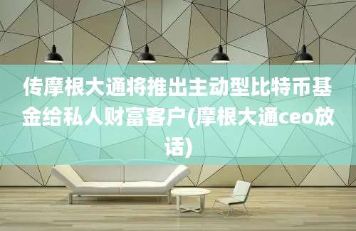 传摩根大通将推出主动型比特币基金给私人财富客户(摩根大通ceo放话)