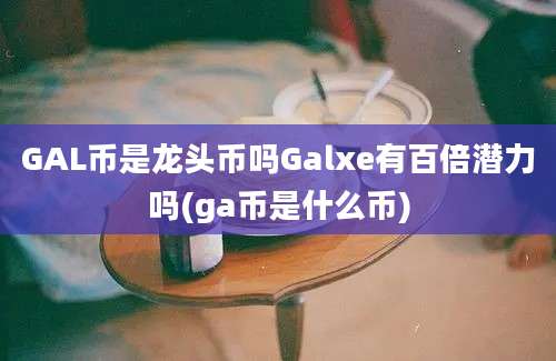 GAL币是龙头币吗Galxe有百倍潜力吗(ga币是什么币)