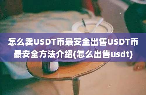 怎么卖USDT币最安全出售USDT币最安全方法介绍(怎么出售usdt)