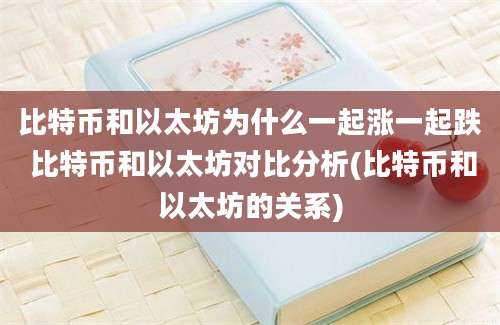 比特币和以太坊为什么一起涨一起跌 比特币和以太坊对比分析(比特币和以太坊的关系)