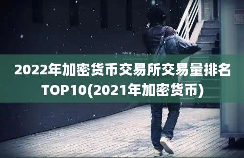 2022年加密货币交易所交易量排名TOP10(2021年加密货币)