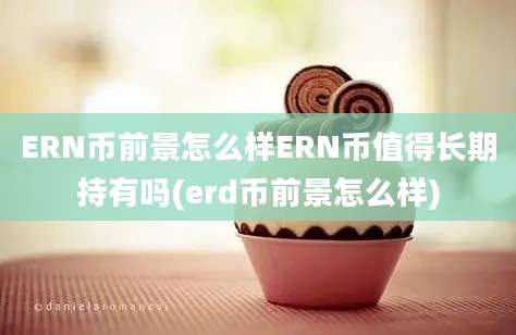 ERN币前景怎么样ERN币值得长期持有吗(erd币前景怎么样)