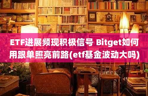 ETF进展频现积极信号 Bitget如何用跟单照亮前路(etf基金波动大吗)