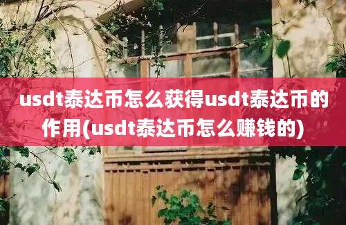 usdt泰达币怎么获得usdt泰达币的作用(usdt泰达币怎么赚钱的)