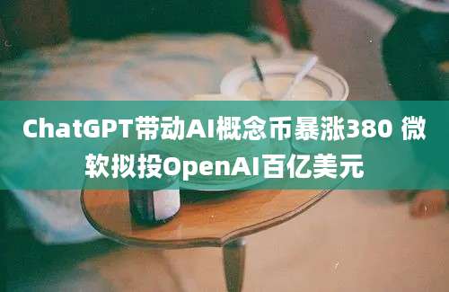 ChatGPT带动AI概念币暴涨380 微软拟投OpenAI百亿美元