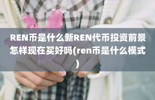 REN币是什么新REN代币投资前景怎样现在买好吗(ren币是什么模式)