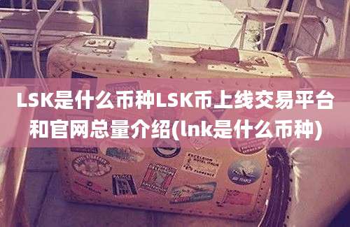 LSK是什么币种LSK币上线交易平台和官网总量介绍(lnk是什么币种)