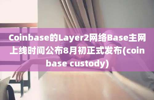 Coinbase的Layer2网络Base主网上线时间公布8月初正式发布(coinbase custody)