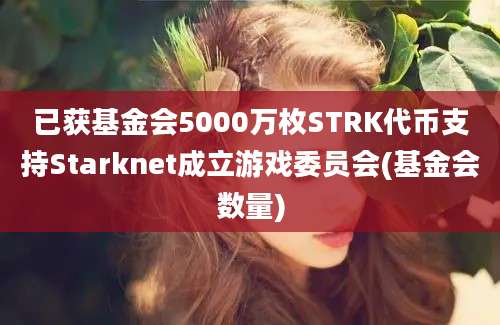 已获基金会5000万枚STRK代币支持Starknet成立游戏委员会(基金会数量)