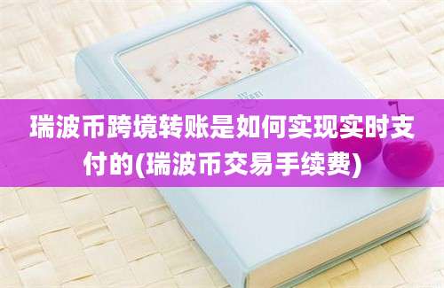 瑞波币跨境转账是如何实现实时支付的(瑞波币交易手续费)