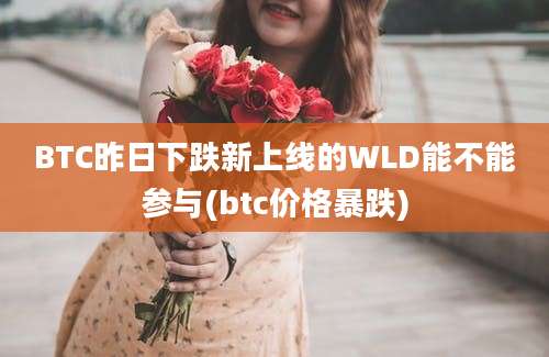 BTC昨日下跌新上线的WLD能不能参与(btc价格暴跌)