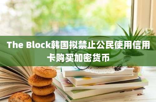 The Block韩国拟禁止公民使用信用卡购买加密货币