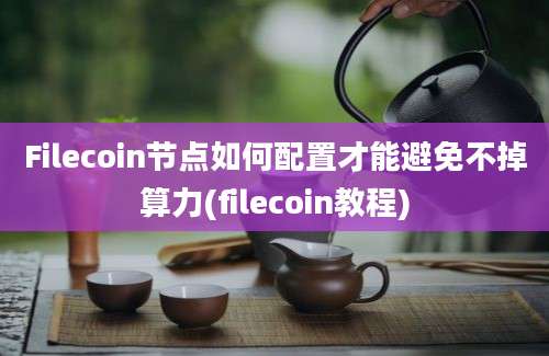 Filecoin节点如何配置才能避免不掉算力(filecoin教程)