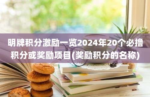 明牌积分激励一览2024年20个必撸积分或奖励项目(奖励积分的名称)