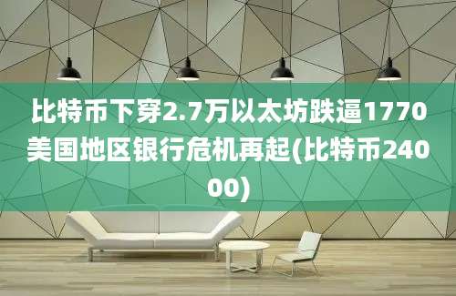 比特币下穿2.7万以太坊跌逼1770美国地区银行危机再起(比特币24000)