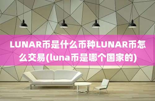 LUNAR币是什么币种LUNAR币怎么交易(luna币是哪个国家的)