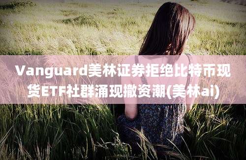 Vanguard美林证券拒绝比特币现货ETF社群涌现撤资潮(美林ai)