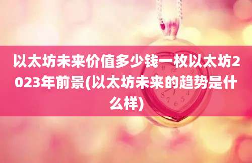 以太坊未来价值多少钱一枚以太坊2023年前景(以太坊未来的趋势是什么样)