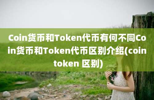 Coin货币和Token代币有何不同Coin货币和Token代币区别介绍(coin token 区别)