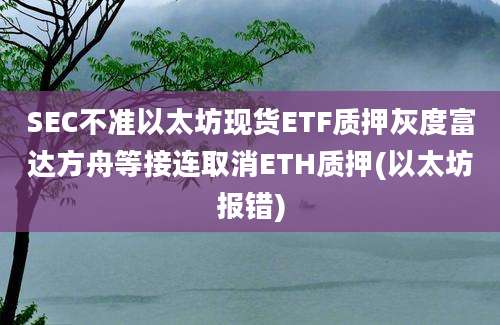 SEC不准以太坊现货ETF质押灰度富达方舟等接连取消ETH质押(以太坊报错)