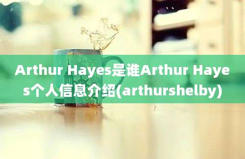 Arthur Hayes是谁Arthur Hayes个人信息介绍(arthurshelby)