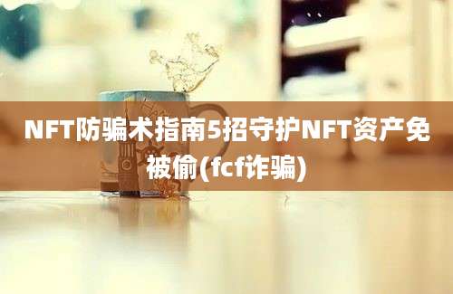 NFT防骗术指南5招守护NFT资产免被偷(fcf诈骗)