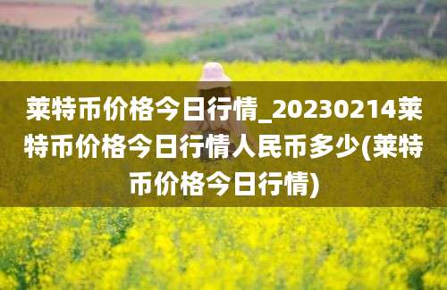 莱特币价格今日行情_20230214莱特币价格今日行情人民币多少(莱特币价格今日行情)