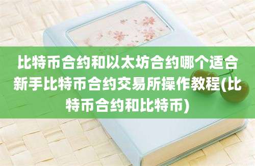 比特币合约和以太坊合约哪个适合新手比特币合约交易所操作教程(比特币合约和比特币)