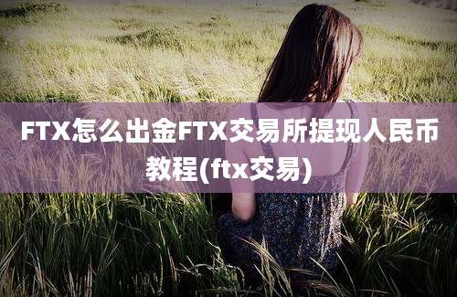 FTX怎么出金FTX交易所提现人民币教程(ftx交易)