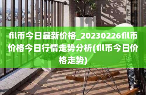 fil币今日最新价格_20230226fil币价格今日行情走势分析(fil币今日价格走势)