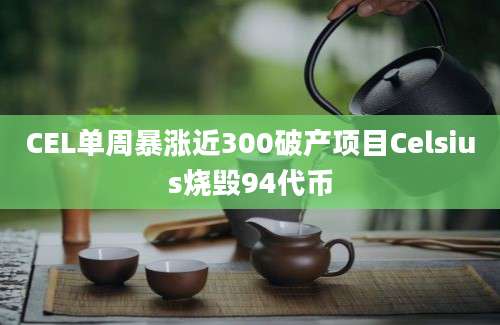 CEL单周暴涨近300破产项目Celsius烧毁94代币