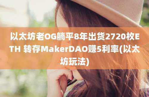 以太坊老OG躺平8年出货2720枚ETH 转存MakerDAO赚5利率(以太坊玩法)