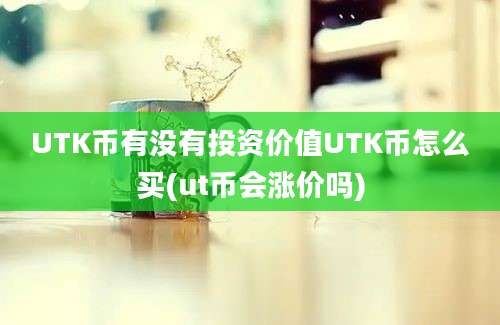 UTK币有没有投资价值UTK币怎么买(ut币会涨价吗)