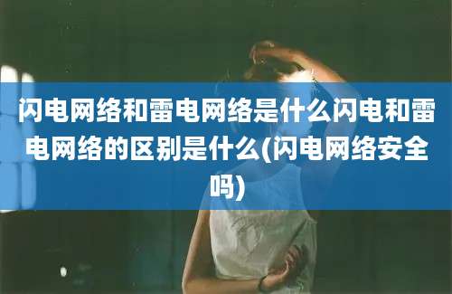 闪电网络和雷电网络是什么闪电和雷电网络的区别是什么(闪电网络安全吗)