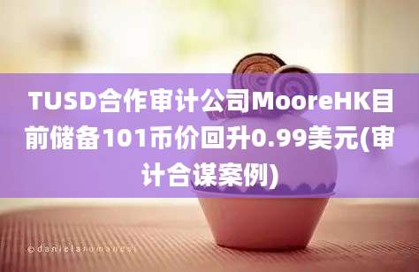 TUSD合作审计公司MooreHK目前储备101币价回升0.99美元(审计合谋案例)