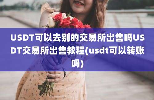 USDT可以去别的交易所出售吗USDT交易所出售教程(usdt可以转账吗)